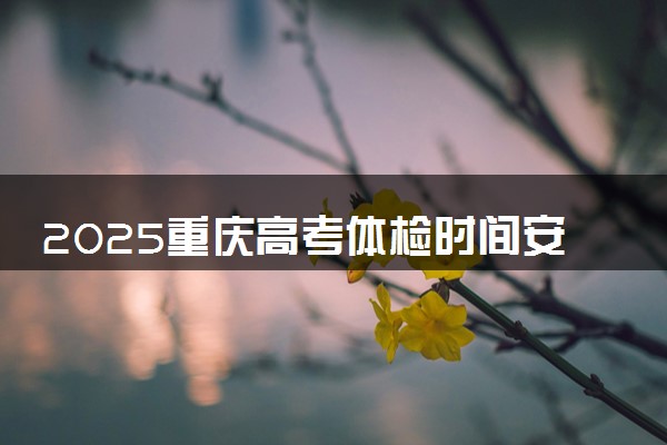 2025重庆高考体检时间安排 什么时候体检