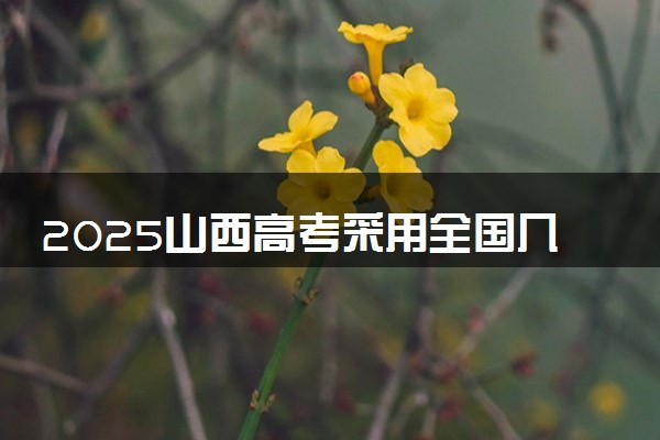 2025山西高考采用全国几卷 试卷各科分值是多少
