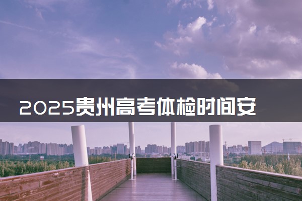 2025贵州高考体检时间安排 什么时候体检
