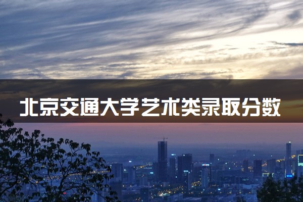 北京交通大学艺术类录取分数线是多少 各省分数整理