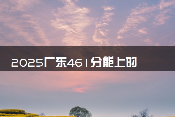 2025广东461分能上的大学有哪些 可以报考院校名单