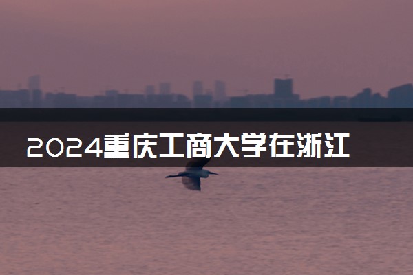 2024重庆工商大学在浙江录取分数线 各专业分数及位次