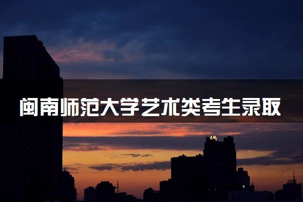 闽南师范大学艺术类考生录取规则是怎样的 有哪些要求