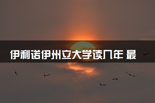 伊利诺伊州立大学读几年 最快毕业时间是多久