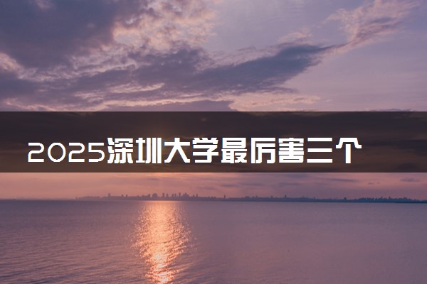 2025深圳大学最厉害三个专业是什么 可以报考哪些好专业
