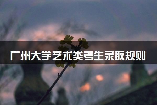 广州大学艺术类考生录取规则是怎样的 有哪些要求
