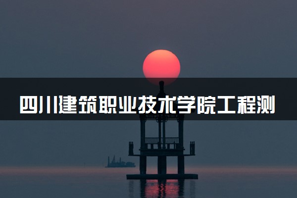 四川建筑职业技术学院工程测量技术专业怎么样 录取分数线多少