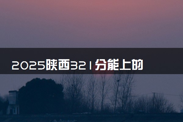 2025陕西321分能上的大学有哪些 可以报考院校名单