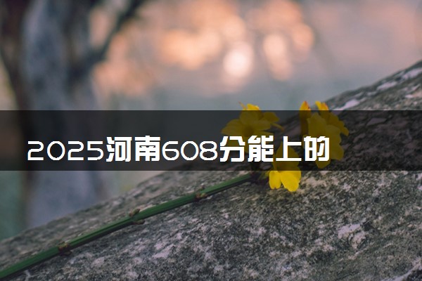 2025河南608分能上的大学有哪些 可以报考院校名单