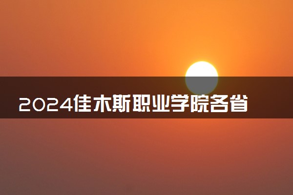 2024佳木斯职业学院各省录取分数线是多少 最低分及位次