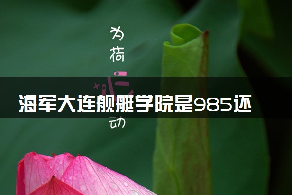 海军大连舰艇学院是985还是211 含金量怎么样