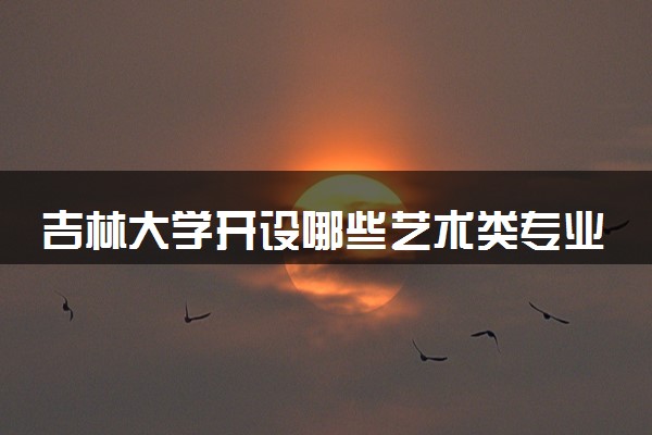 吉林大学开设哪些艺术类专业 什么专业前景好