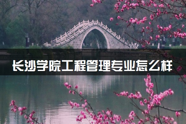 长沙学院工程管理专业怎么样 录取分数线多少
