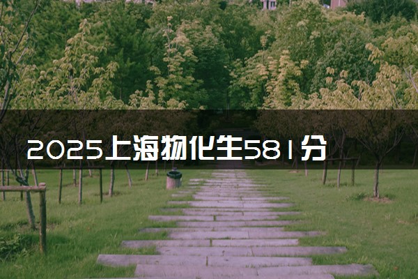 2025上海物化生581分左右能上什么大学 可以报考的院校名单