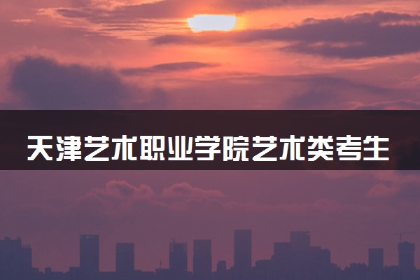 天津艺术职业学院艺术类考生录取规则是怎样的 有哪些要求