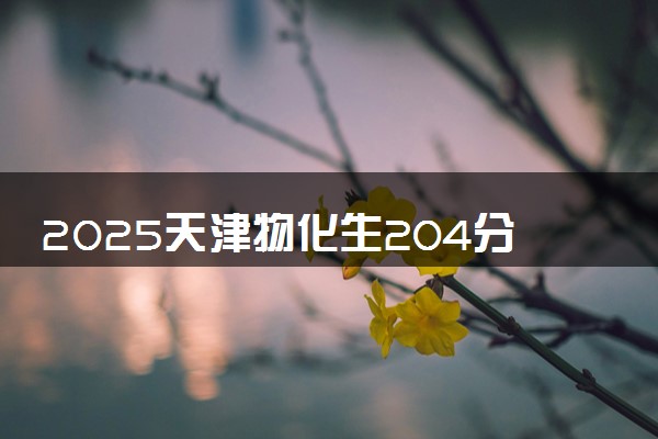 2025天津物化生204分左右能上什么大学 可以报考的院校名单