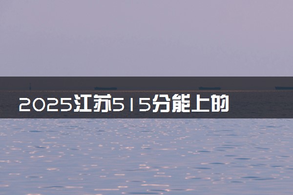 2025江苏515分能上的大学有哪些 可以报考院校名单