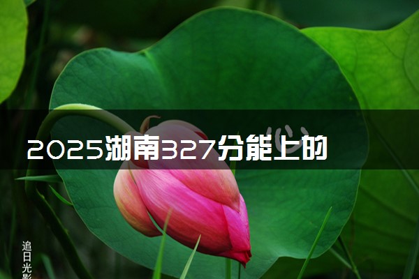 2025湖南327分能上的大学有哪些 可以报考院校名单