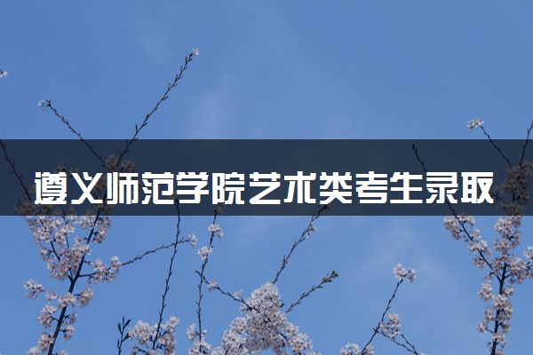 遵义师范学院艺术类考生录取规则是怎样的 有哪些要求