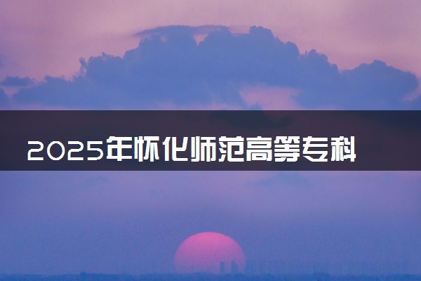 2025年怀化师范高等专科学校单招招生计划及专业