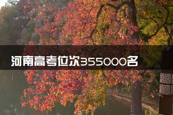 河南高考位次355000名左右报什么大学好（2025年参考）