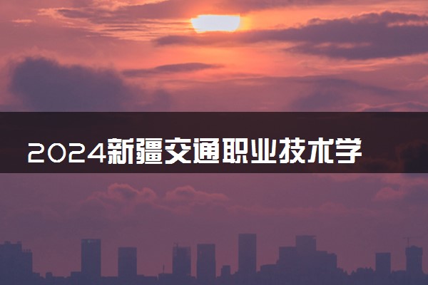 2024新疆交通职业技术学院各省录取分数线是多少 最低分及位次