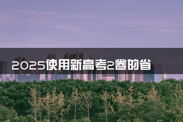 2025使用新高考2卷的省份有哪些 各地用卷情况一览
