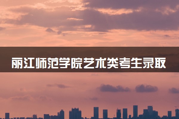 丽江师范学院艺术类考生录取规则是怎样的 有哪些要求