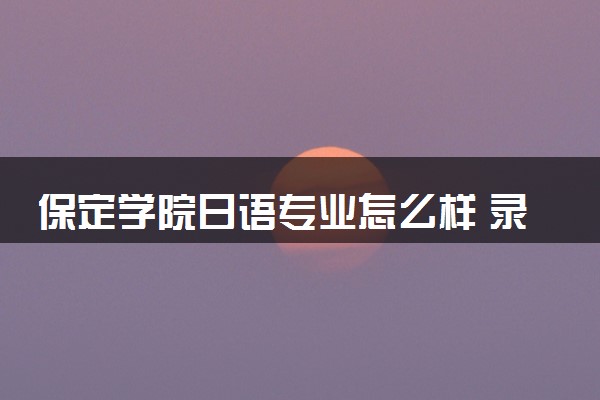 保定学院日语专业怎么样 录取分数线多少