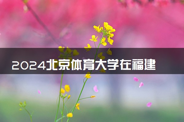 2024北京体育大学在福建录取分数线 各专业分数及位次