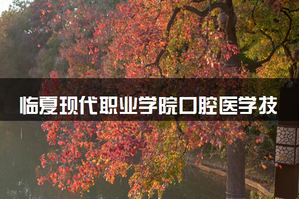 临夏现代职业学院口腔医学技术专业怎么样 录取分数线多少