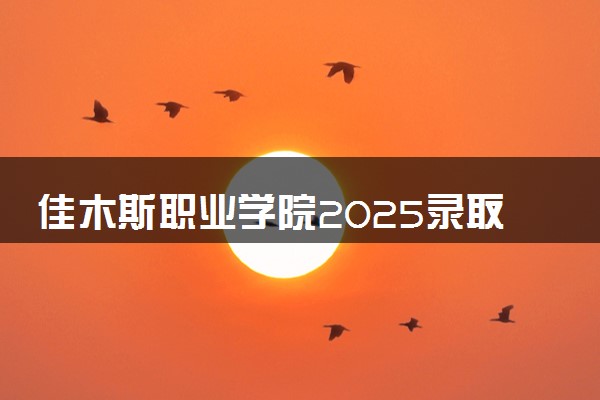 佳木斯职业学院2025录取分数线整理 最低多少分可以考上