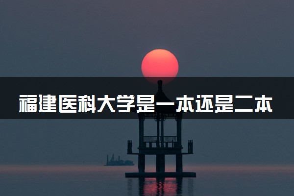 福建医科大学是一本还是二本 算好大学吗