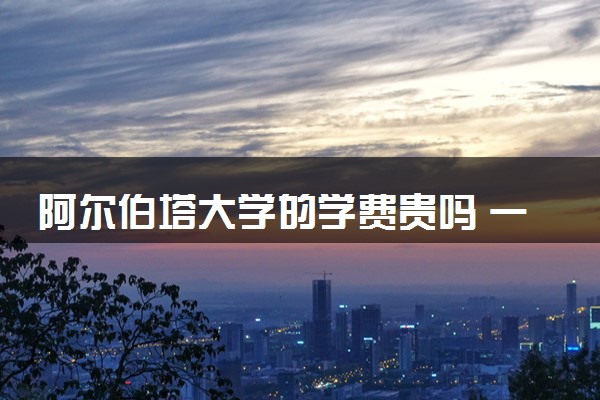 阿尔伯塔大学的学费贵吗 一年大概多少钱