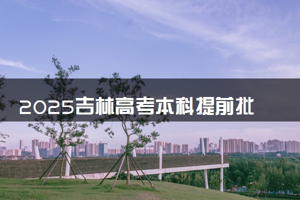2025吉林高考本科提前批都有哪些学校和专业