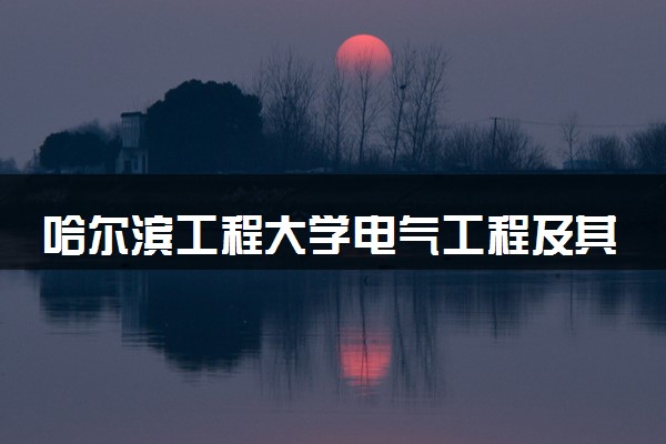 哈尔滨工程大学电气工程及其自动化专业怎么样 录取分数线多少