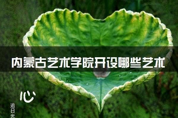 内蒙古艺术学院开设哪些艺术类专业 什么专业前景好