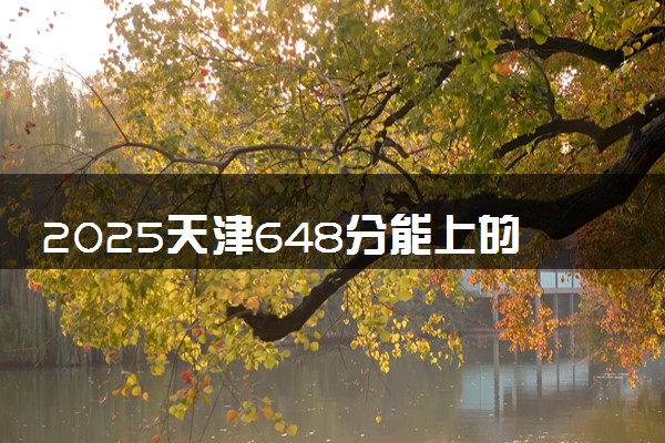 2025天津648分能上的大学有哪些 可以报考院校名单