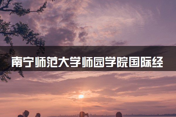 南宁师范大学师园学院国际经济与贸易专业怎么样 录取分数线多少