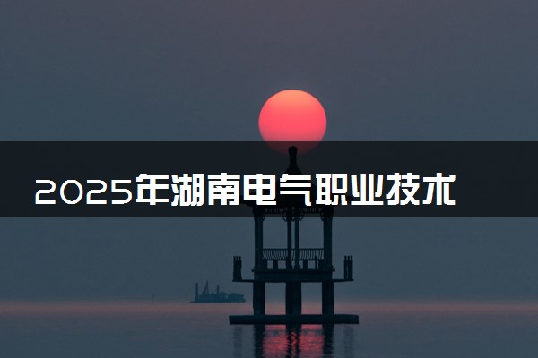 2025年湖南电气职业技术学院单招招生计划及专业