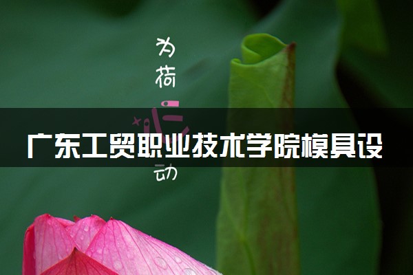 广东工贸职业技术学院模具设计与制造专业怎么样 录取分数线多少