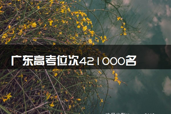 广东高考位次421000名左右报什么大学好（2025年参考）
