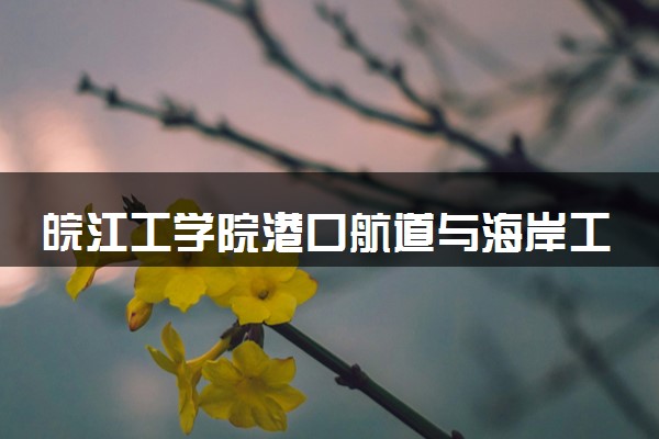 皖江工学院港口航道与海岸工程专业怎么样 录取分数线多少