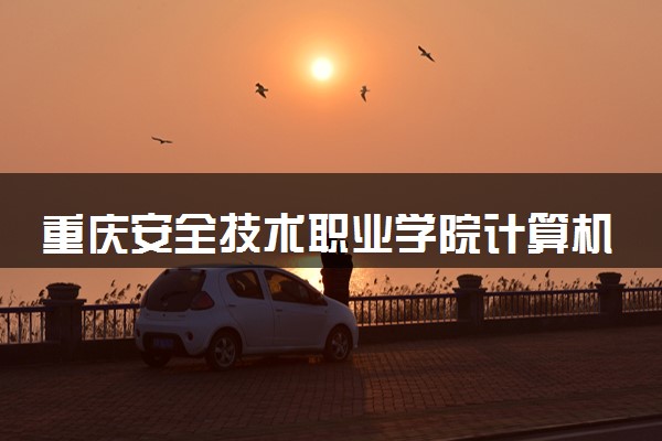 重庆安全技术职业学院计算机网络技术专业怎么样 录取分数线多少