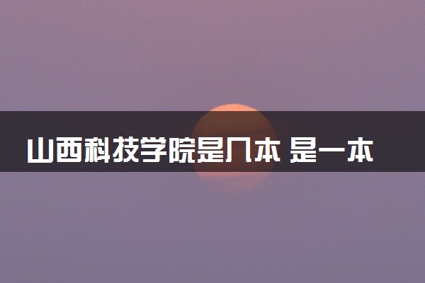 山西科技学院是几本 是一本还是二本大学