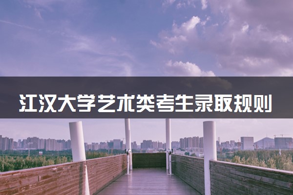 江汉大学艺术类考生录取规则是怎样的 有哪些要求