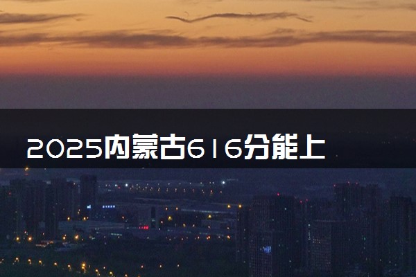 2025内蒙古616分能上的大学有哪些 可以报考院校名单