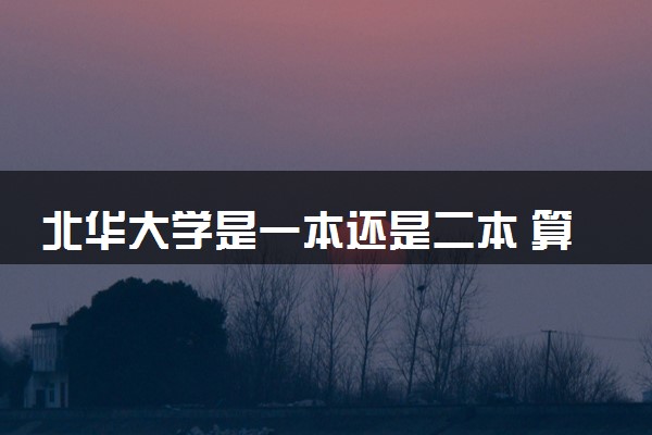 北华大学是一本还是二本 算好大学吗
