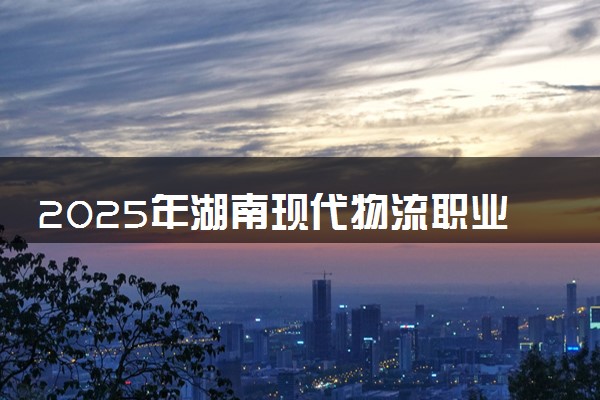 2025年湖南现代物流职业技术学院单招招生计划及专业