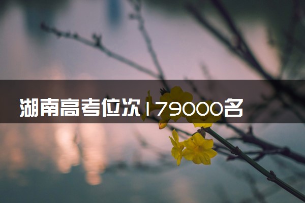 湖南高考位次179000名左右报什么大学好（2025年参考）